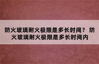 防火玻璃耐火极限是多长时间？ 防火玻璃耐火极限是多长时间内